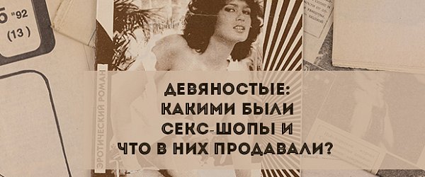 Девяностые: Какими были секс-шопы и что в них продавали?